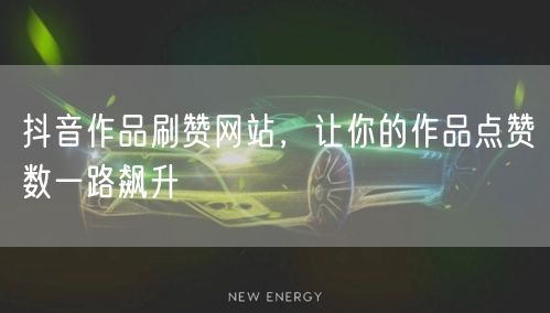 抖音作品刷赞网站，让你的作品点赞数一路飙升