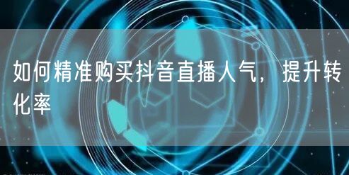 如何精准购买抖音直播人气，提升转化率