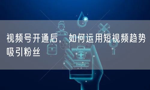 视频号开通后，如何运用短视频趋势吸引粉丝