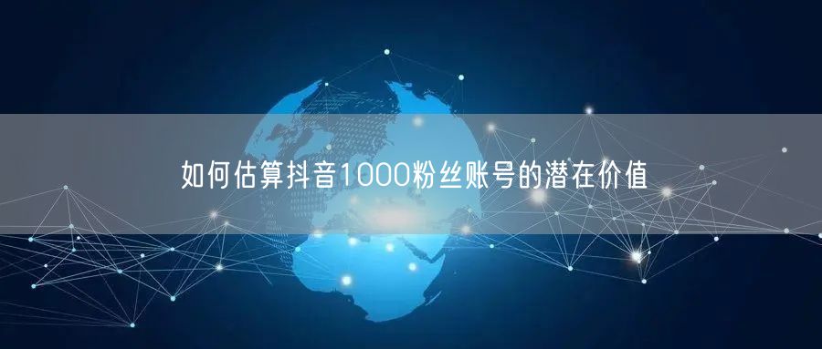 如何估算抖音1000粉丝账号的潜在价值