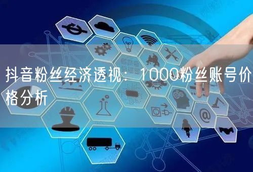 抖音粉丝经济透视：1000粉丝账号价格分析