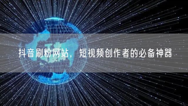 抖音刷粉网站，短视频创作者的必备神器