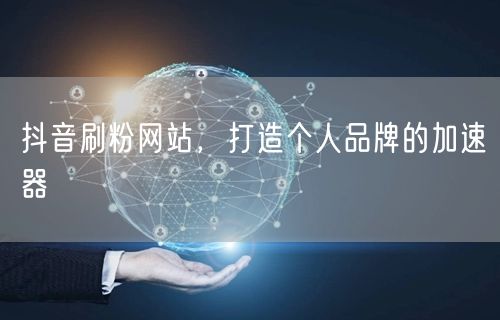 抖音刷粉网站，打造个人品牌的加速器