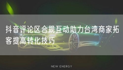 抖音评论区合规互动助力台湾商家拓客提高转化技巧