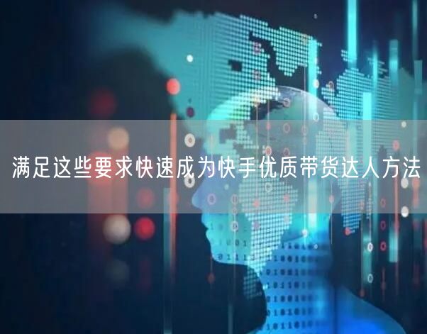 满足这些要求快速成为快手优质带货达人方法