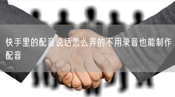 快手里的配音说话怎么弄的不用录音也能制作配音