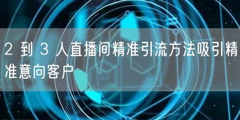 2 到 3 人直播间精准引流方法吸引精准意向客户