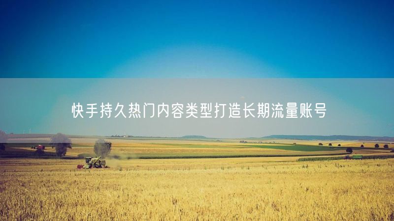 快手持久热门内容类型打造长期流量账号