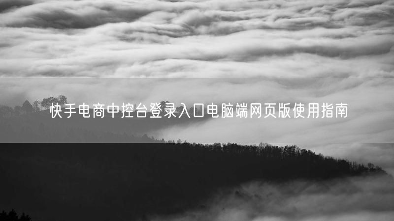 快手电商中控台登录入口电脑端网页版使用指南