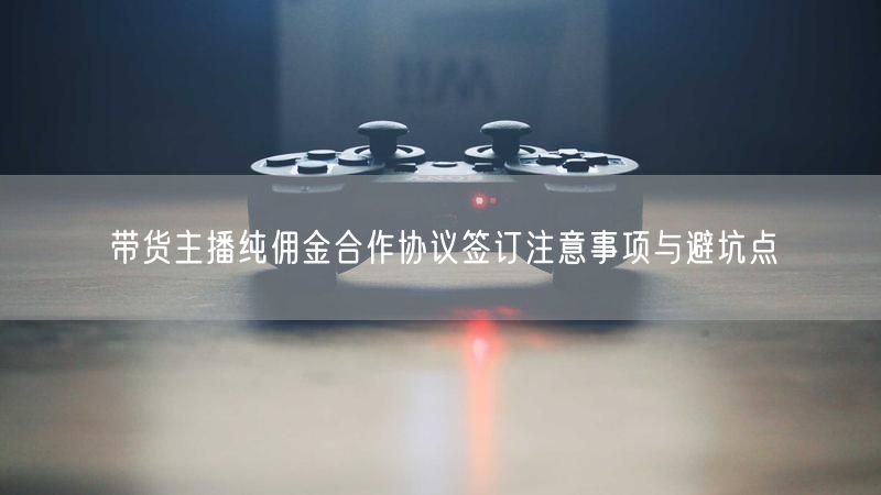 带货主播纯佣金合作协议签订注意事项与避坑点
