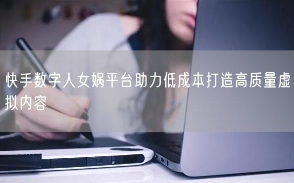 快手数字人女娲平台助力低成本打造高质量虚拟内容
