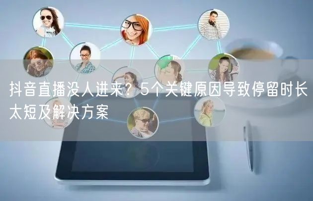 抖音直播没人进来？5个关键原因导致停留时长太短及解决方案