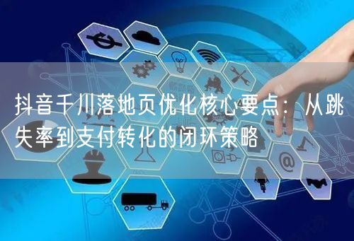 抖音千川落地页优化核心要点：从跳失率到支付转化的闭环策略