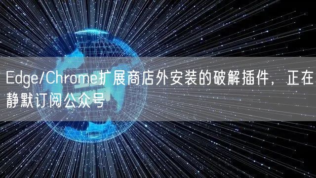 Edge/Chrome扩展商店外安装的破解插件，正在静默订阅公众号