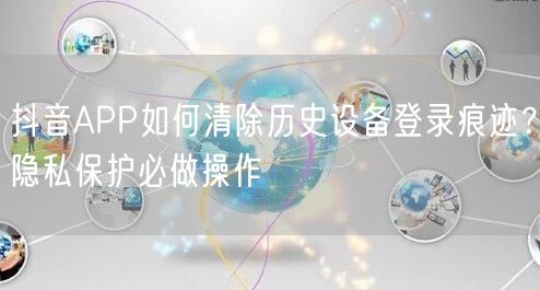 抖音APP如何清除历史设备登录痕迹？隐私保护必做操作