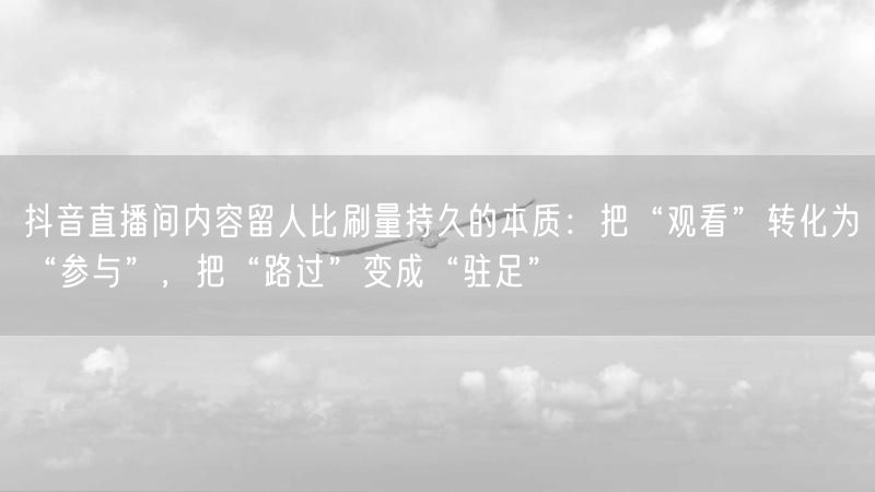 抖音直播间内容留人比刷量持久的本质：把“观看”转化为“参与”，把“路过”变成“驻足”