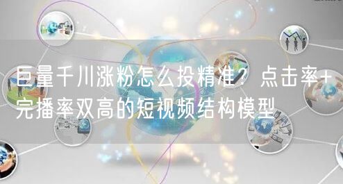 巨量千川涨粉怎么投精准？点击率+完播率双高的短视频结构模型