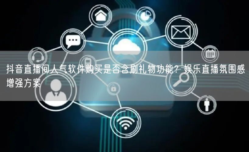 抖音直播间人气软件购买是否含刷礼物功能？娱乐直播氛围感增强方案