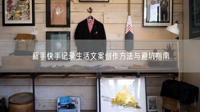 新手快手记录生活文案创作方法与避坑指南