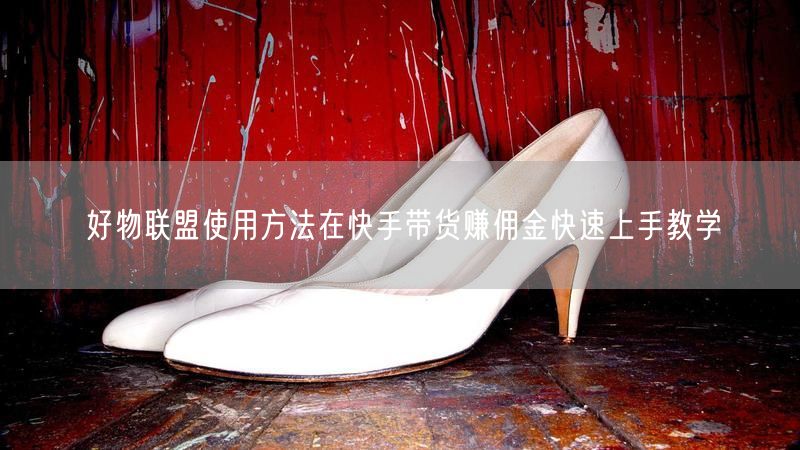 好物联盟使用方法在快手带货赚佣金快速上手教学