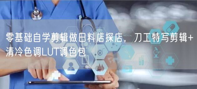 零基础自学剪辑做日料店探店，刀工特写剪辑+清冷色调LUT调色包
