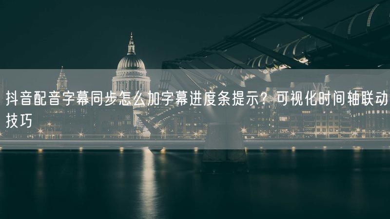抖音配音字幕同步怎么加字幕进度条提示？可视化时间轴联动技巧
