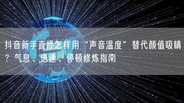 抖音新手直播怎样用“声音温度”替代颜值吸睛？气息、语速、停顿修炼指南