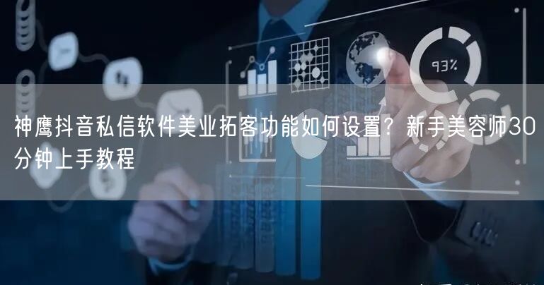 神鹰抖音私信软件美业拓客功能如何设置？新手美容师30分钟上手教程