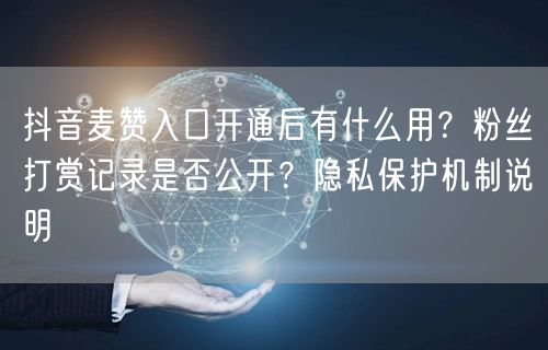 抖音麦赞入口开通后有什么用？粉丝打赏记录是否公开？隐私保护机制说明