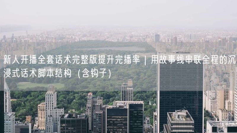 新人开播全套话术完整版提升完播率｜用故事线串联全程的沉浸式话术脚本结构（含钩子）