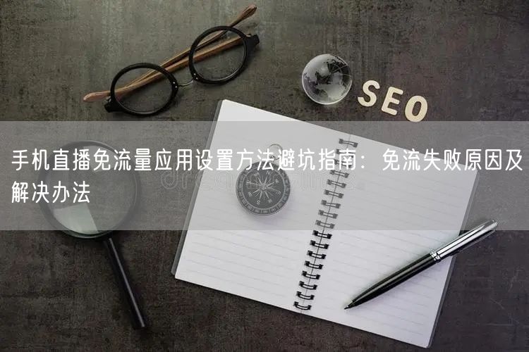 手机直播免流量应用设置方法避坑指南：免流失败原因及解决办法