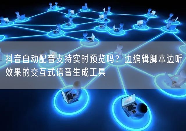 抖音自动配音支持实时预览吗？边编辑脚本边听效果的交互式语音生成工具