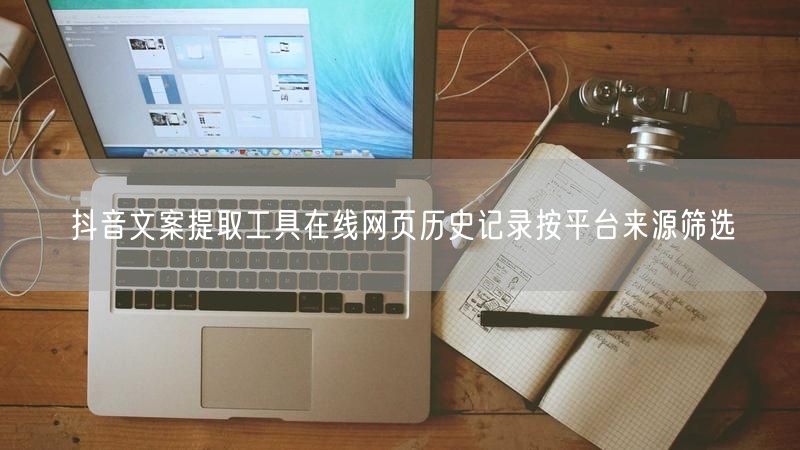 抖音文案提取工具在线网页历史记录按平台来源筛选