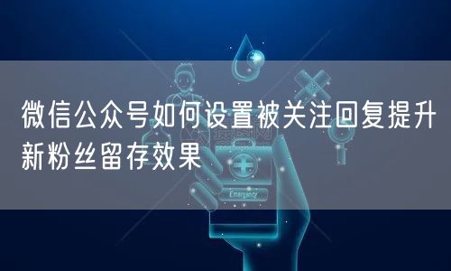 微信公众号如何设置被关注回复提升新粉丝留存效果
