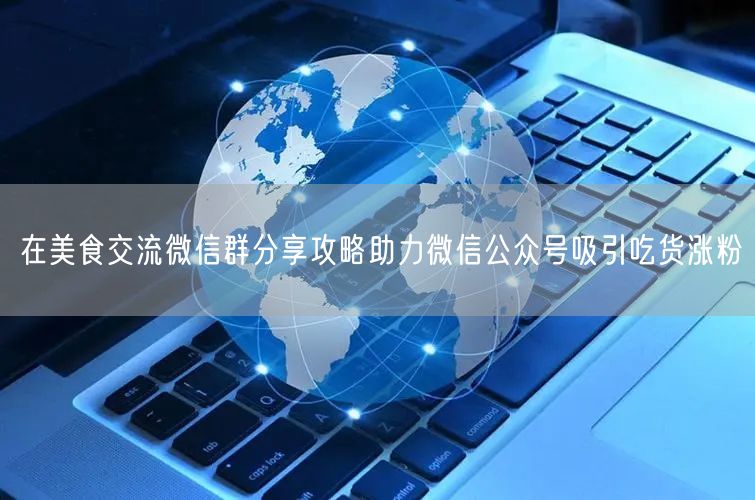 在美食交流微信群分享攻略助力微信公众号吸引吃货涨粉
