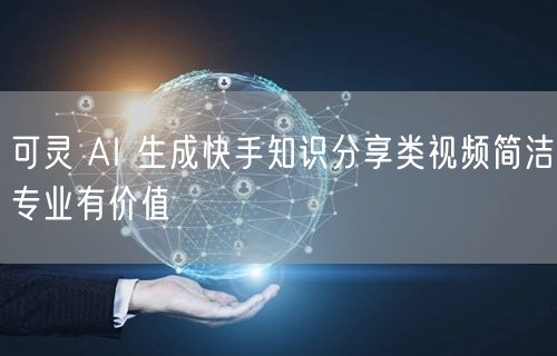 可灵 AI 生成快手知识分享类视频简洁专业有价值