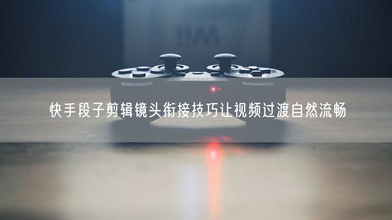 快手段子剪辑镜头衔接技巧让视频过渡自然流畅