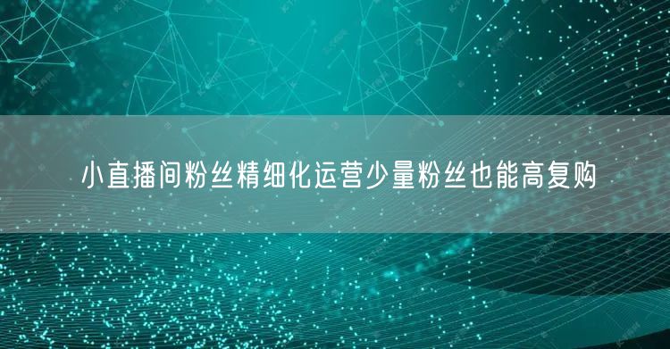 小直播间粉丝精细化运营少量粉丝也能高复购
