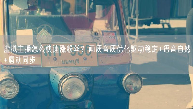 虚拟主播怎么快速涨粉丝？画质音质优化驱动稳定+语音自然+唇动同步