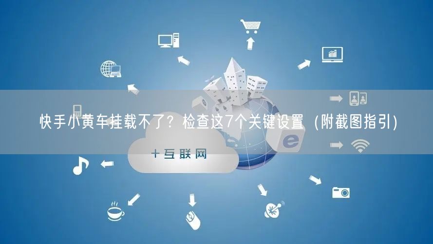 快手小黄车挂载不了？检查这7个关键设置（附截图指引）