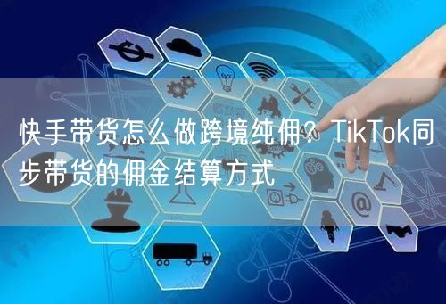 快手带货怎么做跨境纯佣？TikTok同步带货的佣金结算方式