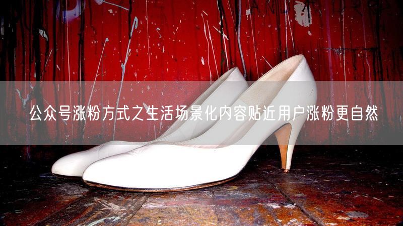 公众号涨粉方式之生活场景化内容贴近用户涨粉更自然