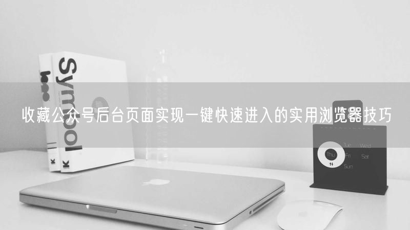 收藏公众号后台页面实现一键快速进入的实用浏览器技巧