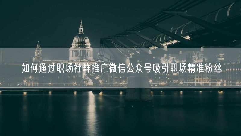 如何通过职场社群推广微信公众号吸引职场精准粉丝
