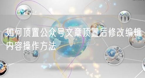 如何顶置公众号文章顶置后修改编辑内容操作方法