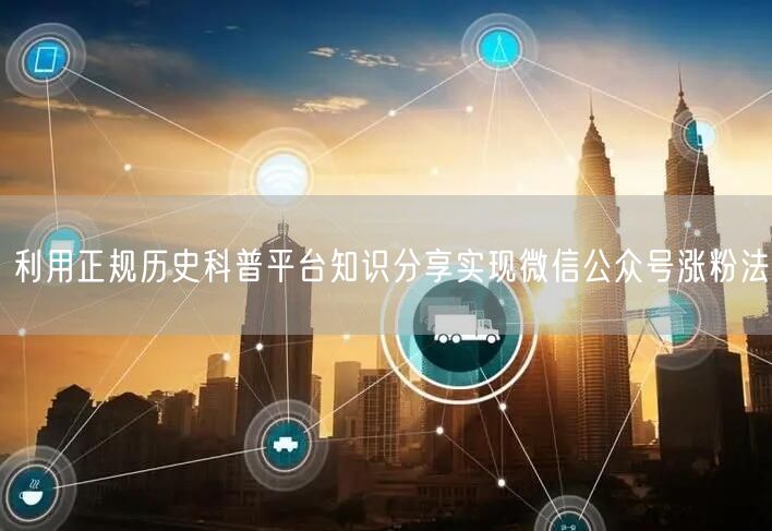 利用正规历史科普平台知识分享实现微信公众号涨粉法