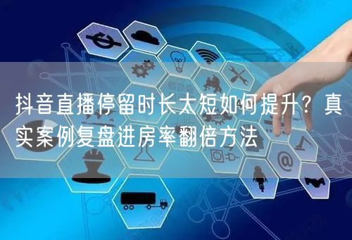 抖音直播停留时长太短如何提升？真实案例复盘进房率翻倍方法