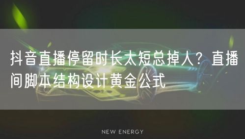抖音直播停留时长太短总掉人？直播间脚本结构设计黄金公式