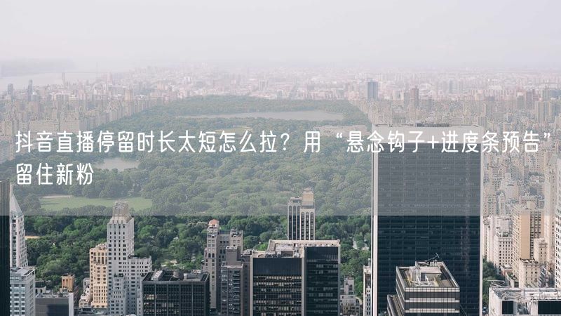 抖音直播停留时长太短怎么拉？用“悬念钩子+进度条预告”留住新粉