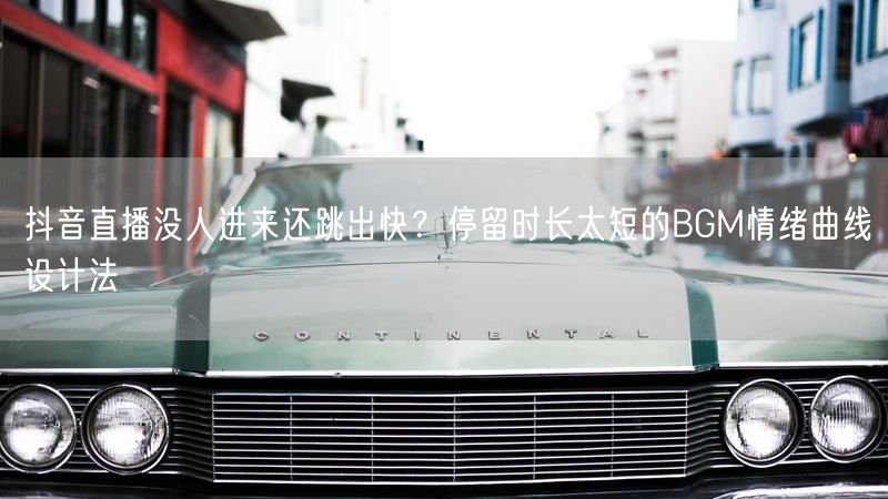 抖音直播没人进来还跳出快？停留时长太短的BGM情绪曲线设计法